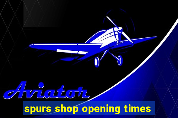 spurs shop opening times